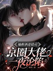 她醉酒进错房,京圈大佬一夜沦陷